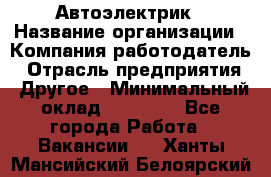 Автоэлектрик › Название организации ­ Компания-работодатель › Отрасль предприятия ­ Другое › Минимальный оклад ­ 70 000 - Все города Работа » Вакансии   . Ханты-Мансийский,Белоярский г.